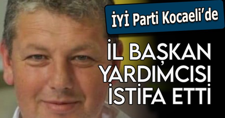 İYİ Parti Kocaeli İl Başkan Yardımcısı istifa etti