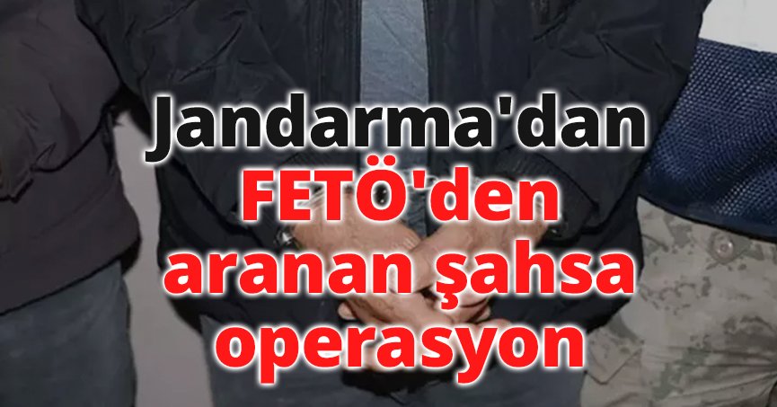 Jandarma'dan FETÖ'den aranan şahsa operasyon