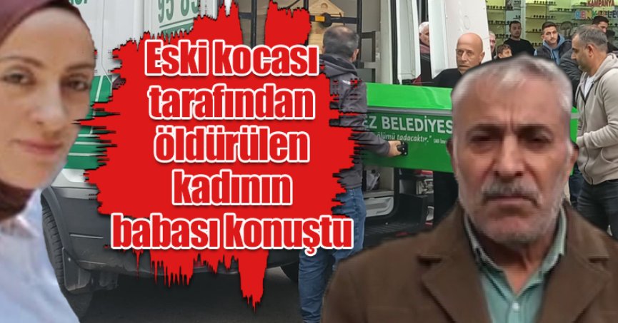 Eski kocası tarafından öldürülen kadının babası konuştu