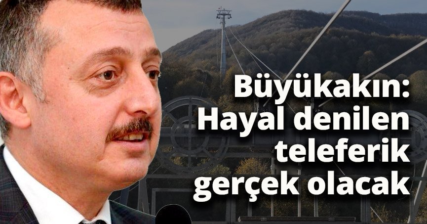 Başkan Büyükakın: Hayal denilen teleferik gerçek olacak