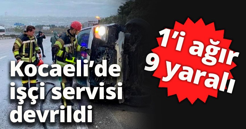 Kocaeli’de işçi servisi devrildi : 1’i ağır 9 yaralı