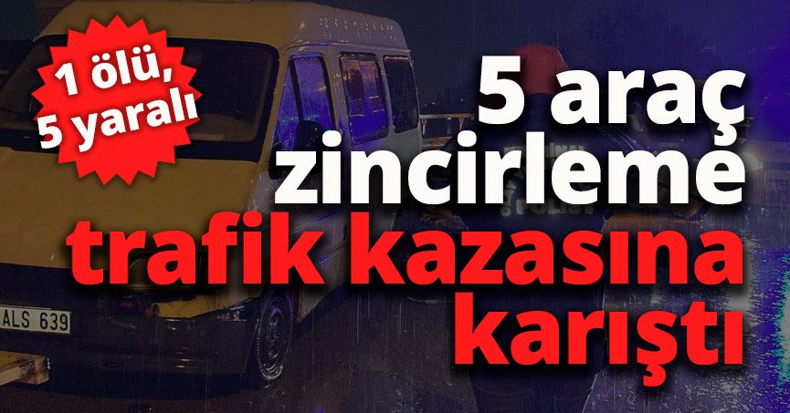 5 araç zincirleme trafik kazasına karıştı: 1 ölü, 5 yaralı