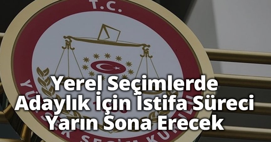 Yerel Seçimlerde Adaylık İçin İstifa Süreci Yarın Sona Erecek