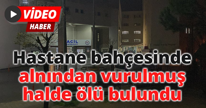 Hastane bahçesinde alnından vurulmuş halde ölü bulundu