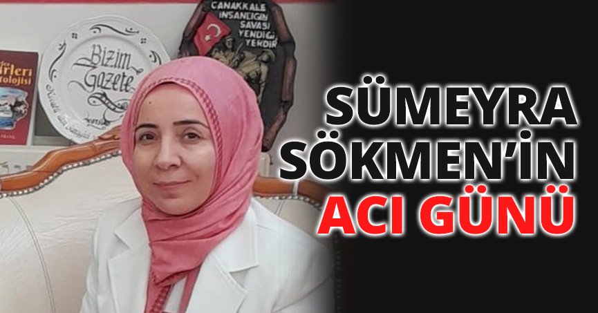 SÜMEYRA SÖKMEN’İN ACI GÜNÜ