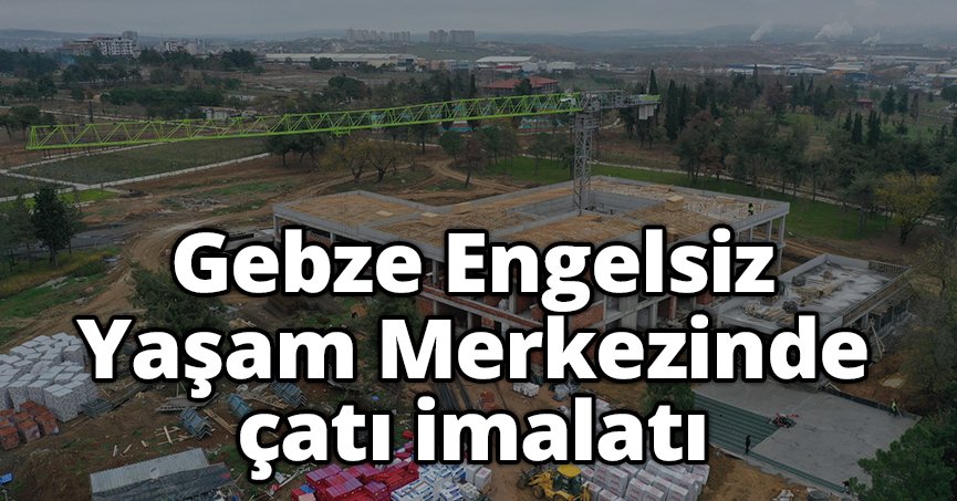 Gebze Engelsiz Yaşam Merkezinde çatı imalatı