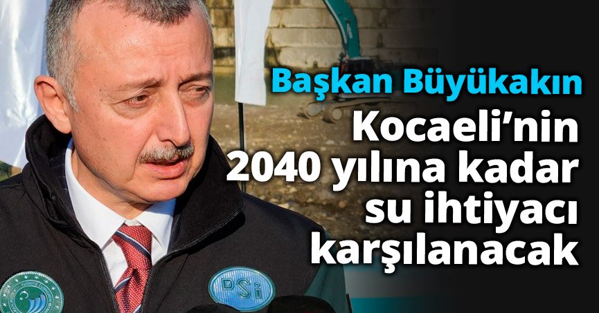 Başkan Büyükakın: Kocaeli’nin 2040 yılına kadar su ihtiyacı karşılanacak