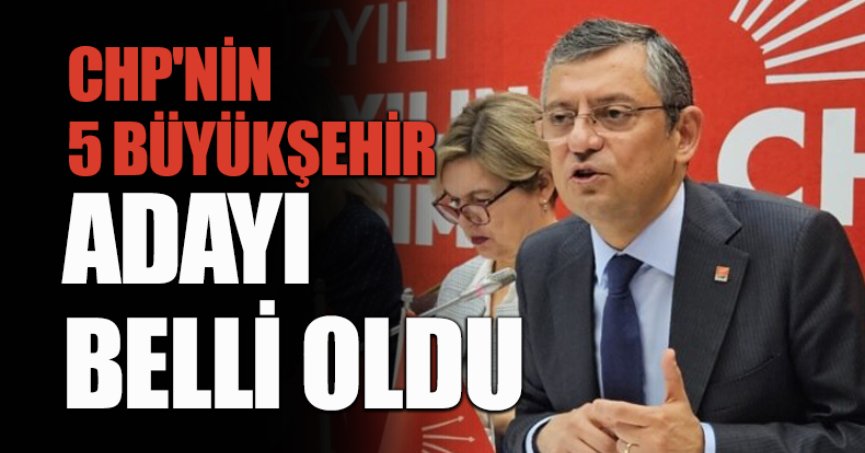 CHP'NİN 5 BÜYÜKŞEHİR ADAYI BELLİ OLDU