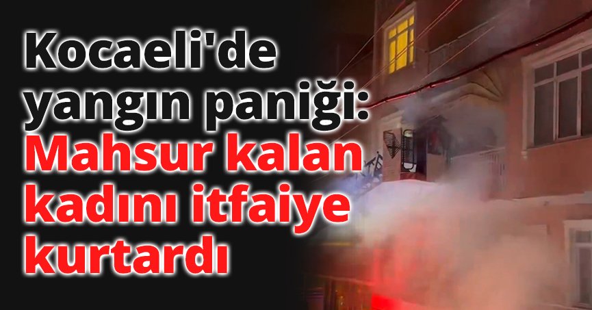 Kocaeli'de yangın paniği: Mahsur kalan kadını itfaiye kurtardı