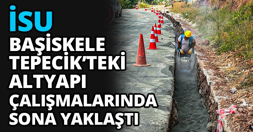 İSU, BAŞİSKELE TEPECİK’TEKİ ALTYAPI ÇALIŞMALARINDA SONA YAKLAŞTI
