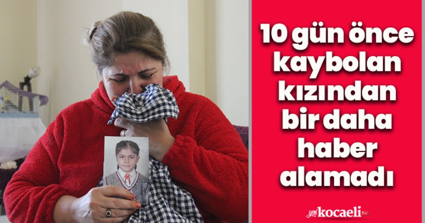 10 gün önce kaybolan kızından bir daha haber alamadı