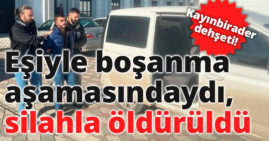 Kayınbirader dehşeti: Eşiyle boşanma aşamasındaydı, silahla öldürüldü