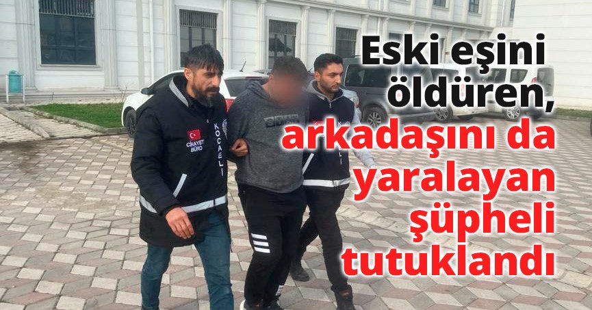 Eski eşini öldüren, arkadaşını da yaralayan şüpheli tutuklandı