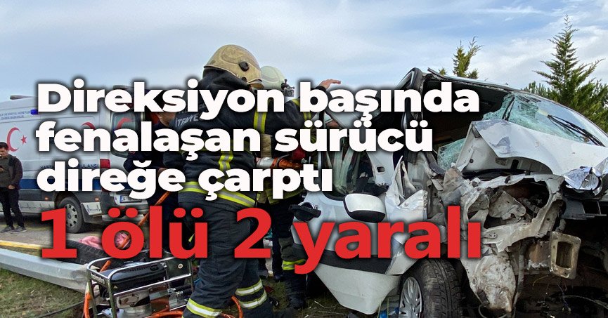 Direksiyon başında fenalaşan sürücü direğe çarptı : 1 ölü 2 yaralı