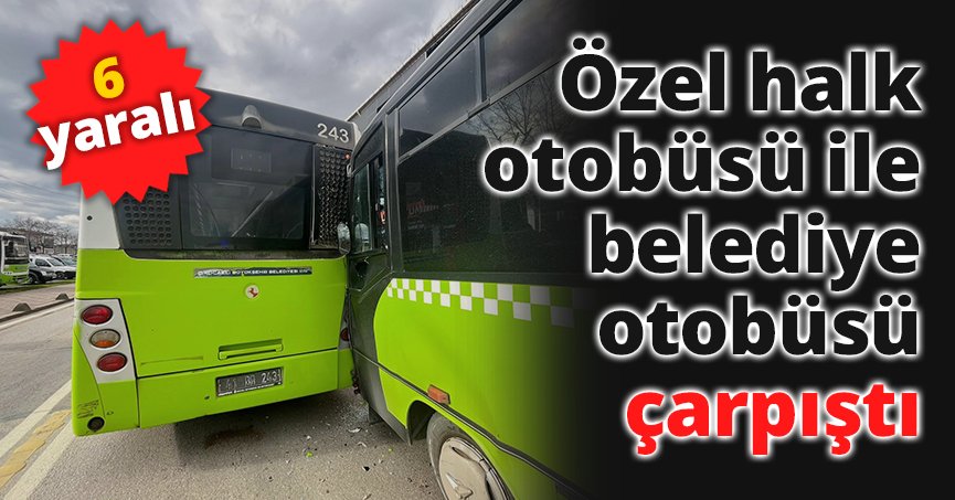 Özel halk otobüsü ile belediye otobüsü çarpıştı: 6 yaralı