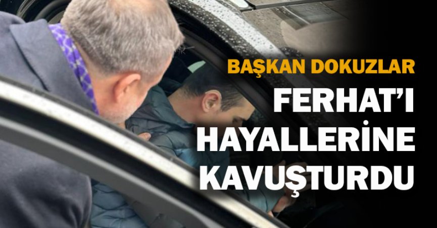 BAŞKAN DOKUZLAR, FERHAT’I HAYALLERİNE KAVUŞTURDU