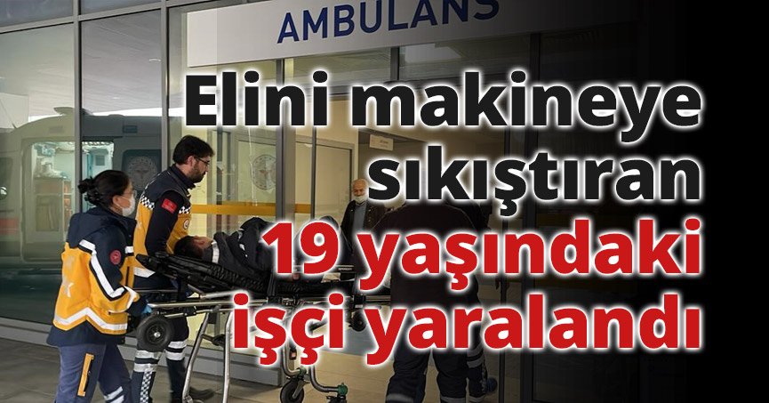 Elini makineye sıkıştıran 19 yaşındaki işçi yaralandı