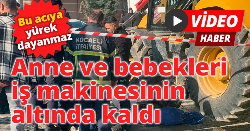 Bu acıya yürek dayanmaz, anne ve bebekleri iş makinesinin altında kaldı