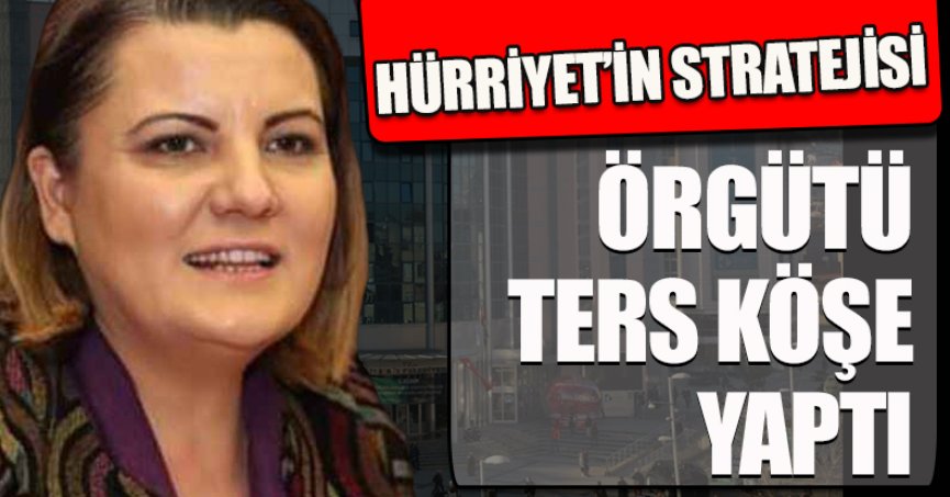 HÜRRİYET’İN STRATEJİSİ ÖRGÜTÜ TERS KÖŞE YAPTI