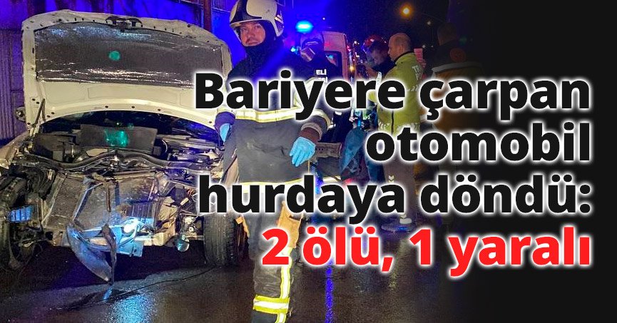 Bariyere çarpan otomobil hurdaya döndü: 2 ölü, 1 yaralı