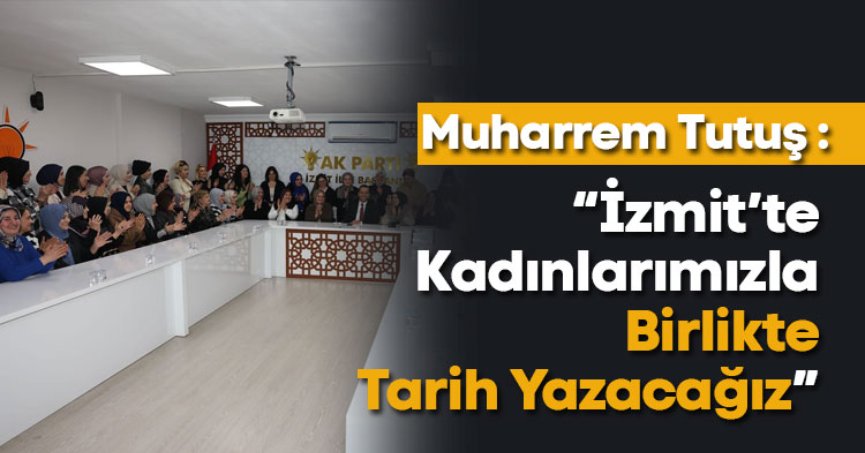 Tutuş, “İzmit’te kadınlarımızla birlikte tarih yazacağız”