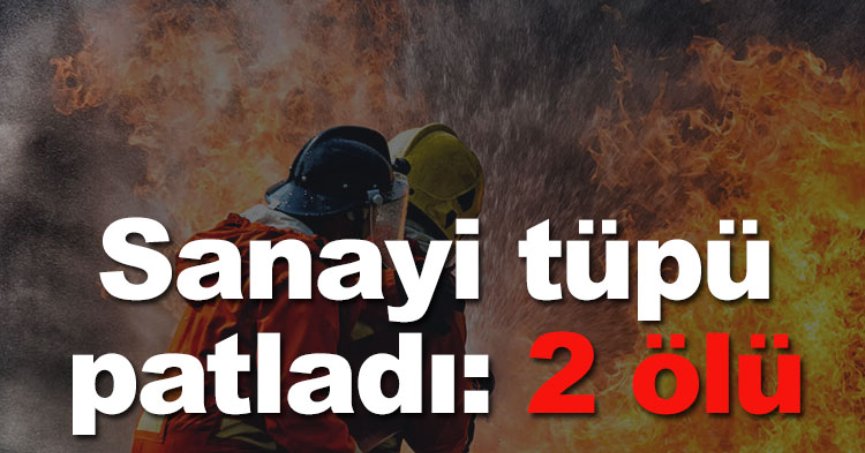 Sanayi tüpü patladı: 2 ölü