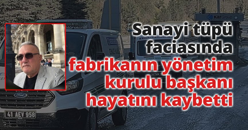 Sanayi tüpü faciasında fabrikanın yönetim kurulu başkanı hayatını kaybetti