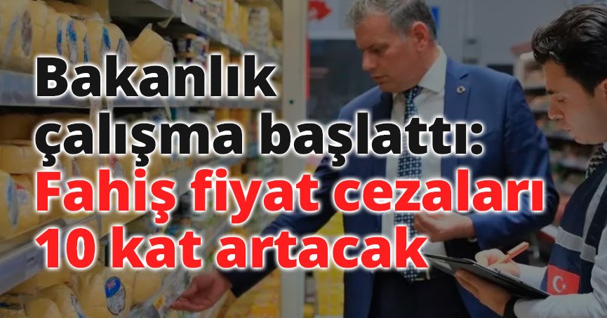 Fahiş fiyat cezaları 10 kat artacak