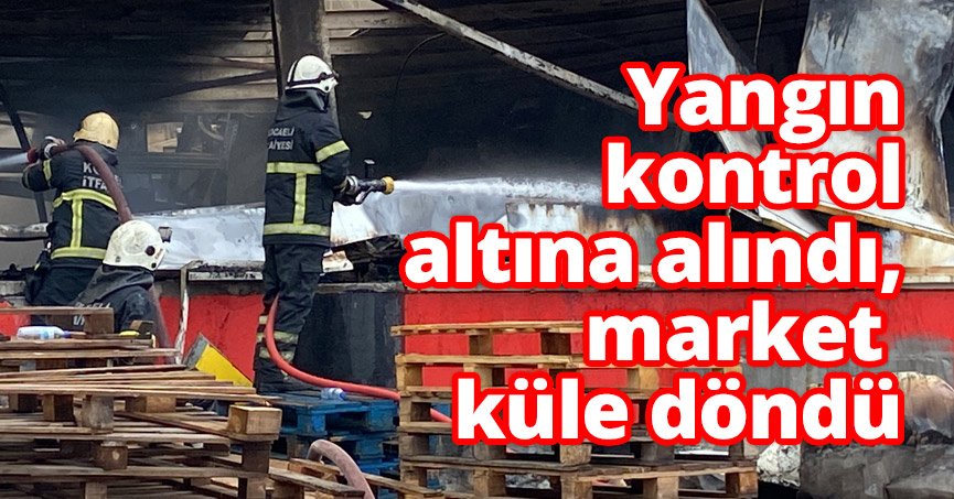 Yangın 2 saate kontrol altına alındı, market küle döndü