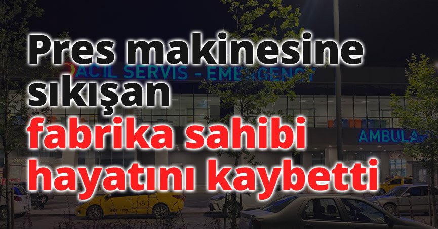 Pres makinesine sıkışan fabrika sahibi hayatını kaybetti