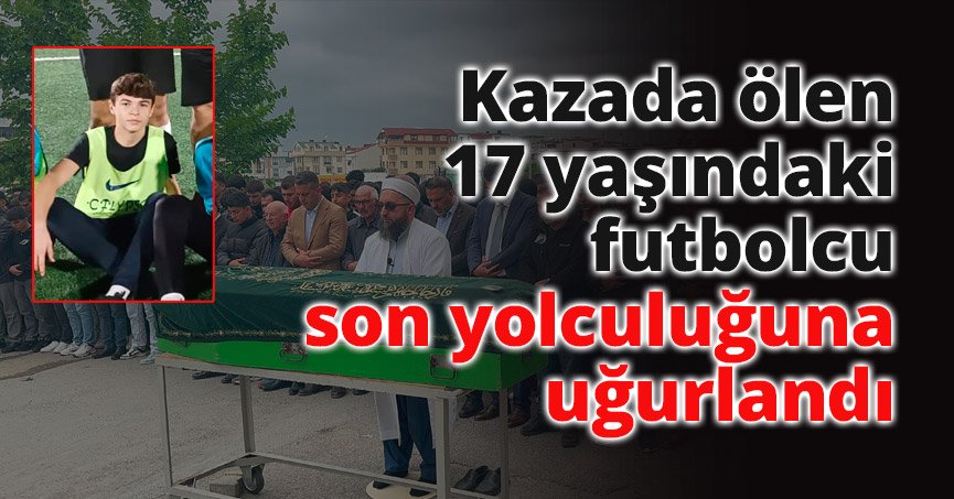 Kazada ölen 17 yaşındaki futbolcu son yolculuğuna uğurlandı