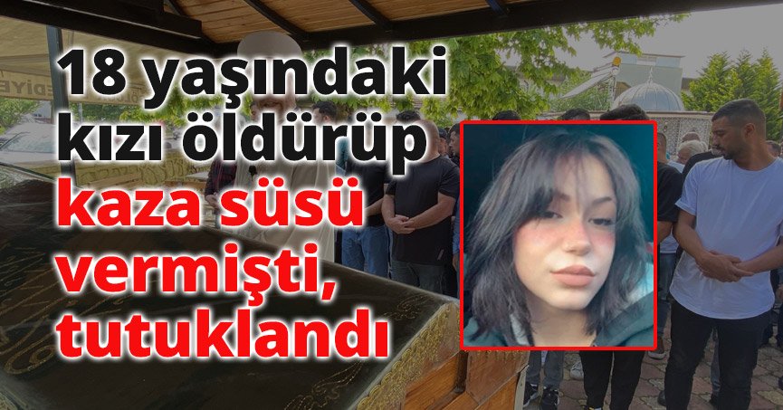  18 yaşındaki kızı öldürüp kaza süsü vermişti, tutuklandı