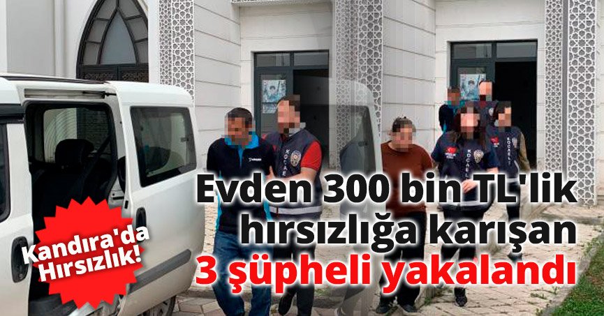 Evden 300 bin TL'lik hırsızlığa karışan 3 şüpheli yakalandı