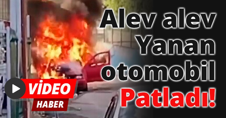 Alev alev yanan otomobil patladı