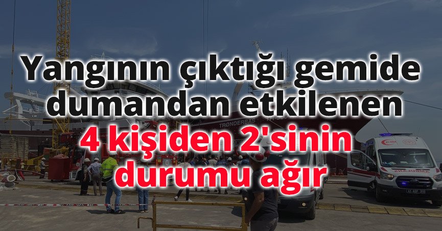 Yangının çıktığı gemide dumandan etkilenen 4 kişiden 2'sinin durumu ağır