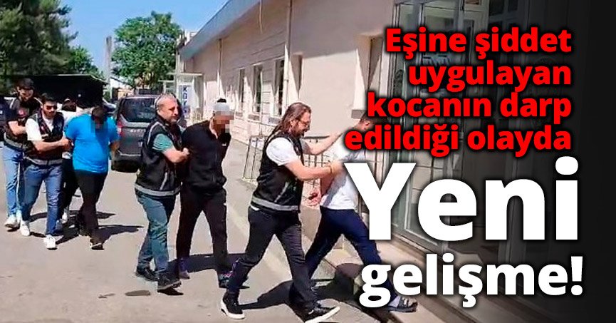 Eşine şiddet uygulayan kocanın darp edildiği olayda yeni gelişme!