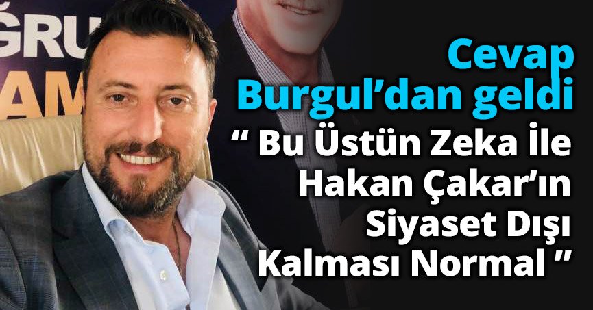 Burgul;  “ Üstün Zeka İle Hakan Çakar’ın Siyaset Dışı Kalması Normal ”