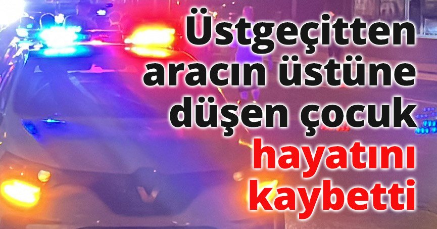 Üstgeçitten aracın üstüne düşen çocuk hayatını kaybetti