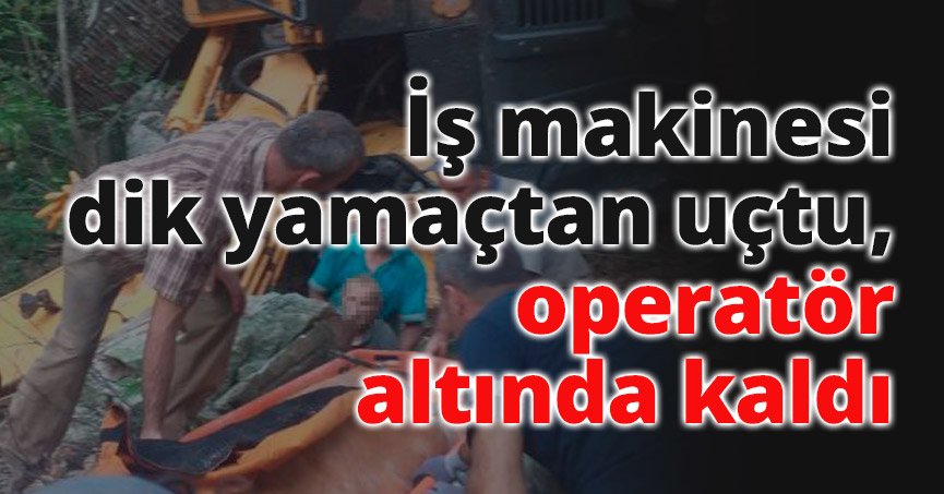 İş makinesi dik yamaçtan uçtu, operatör altında kaldı