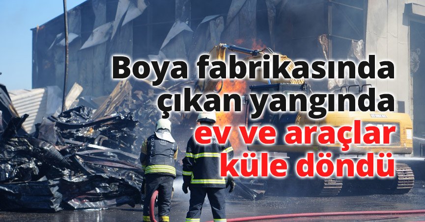 Boya fabrikasında çıkan yangında ev ve araçlar küle döndü