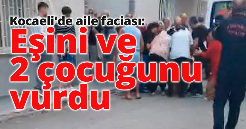 Kocaeli'de aile faciası: Eşini ve 2 çocuğunu vurdu
