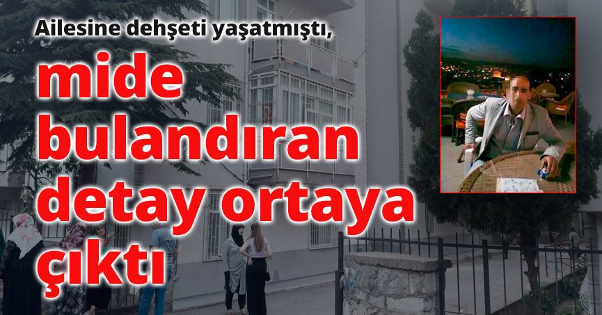 Ailesine dehşeti yaşatmıştı, mide bulandıran detay ortaya çıktı