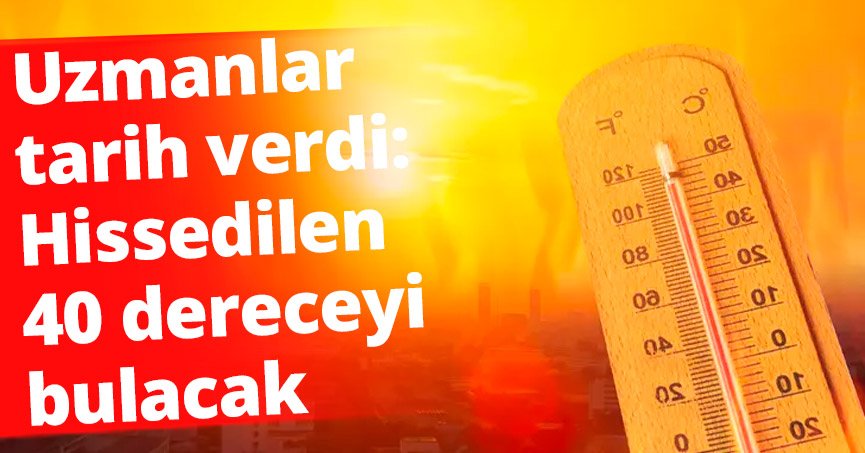 Uzmanlar tarih verdi: Hissedilen 40 dereceyi bulacak