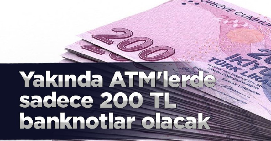 Yakında ATM'lerde sadece 200 TL banknotlar olacak