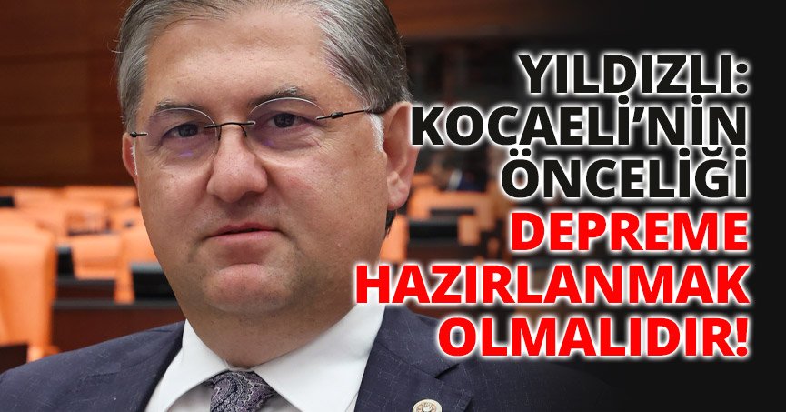 YILDIZLI: KOCAELİ’NİN ÖNCELİĞİ DEPREME HAZIRLANMAK OLMALIDIR!