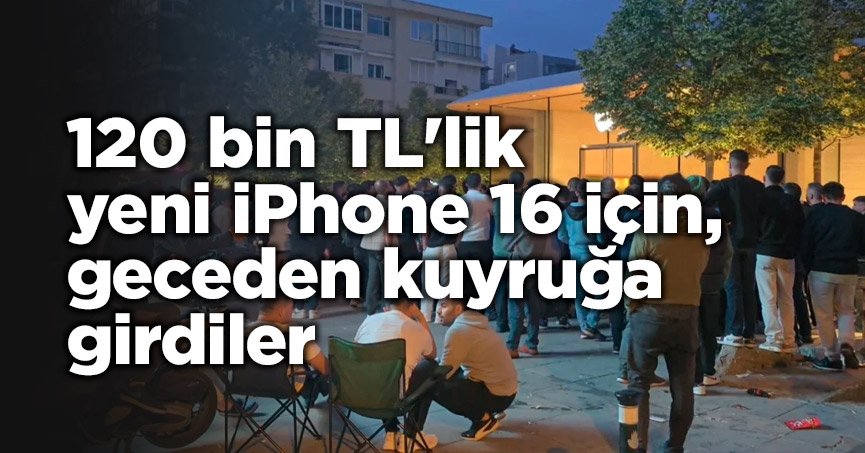 120 bin TL'lik yeni iPhone 16 çin, geceden kuyruğa girdiler
