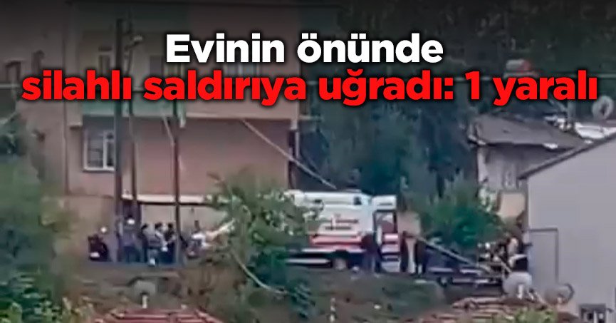 Evinin önünde silahlı saldırıya uğradı: 1 yaralı