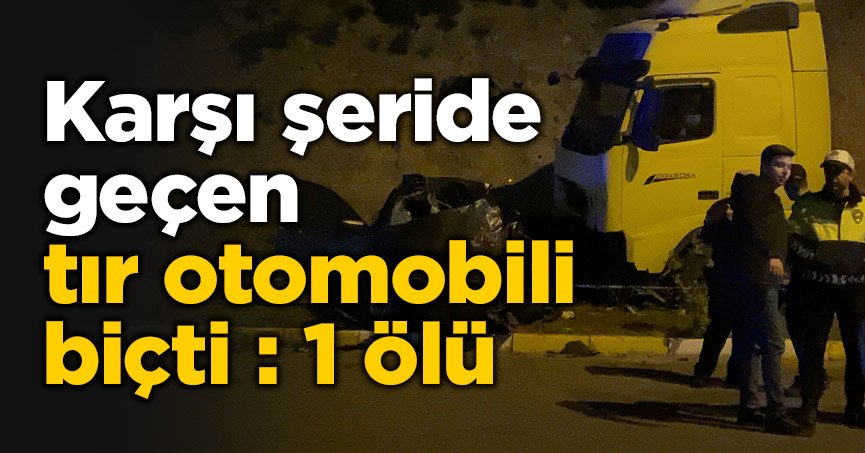 Karşı şeride geçen tır otomobili biçti: 1 ölü
