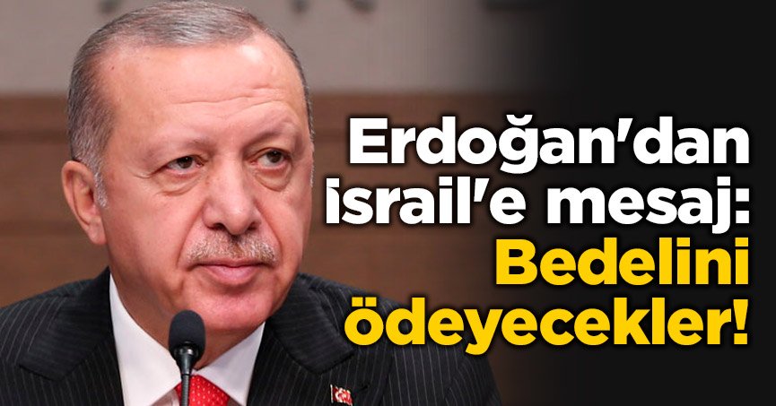 Erdoğan'dan İsrail'e mesaj: Bedelini ödeyecekler!