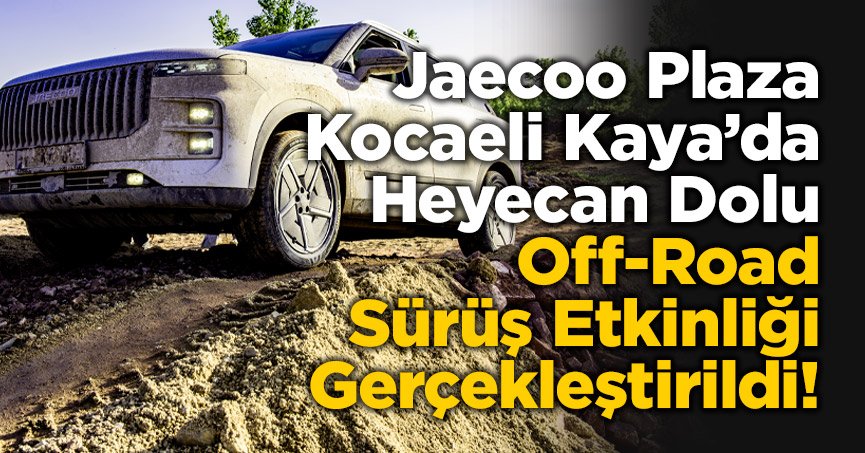 Jaecoo Plaza Kocaeli Kaya’da Heyecan Dolu Off-Road Sürüş Etkinliği Gerçekleştirildi!
